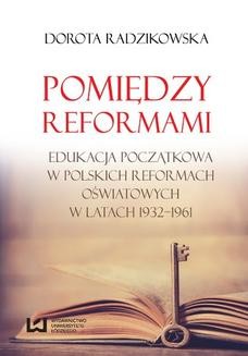 Chomikuj, ebook online Pomiędzy reformami. Edukacja początkowa w polskich reformach oświatowych w latach 1932–1961. Dorota Radzikowska