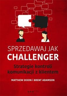 Chomikuj, ebook online Sprzedawaj jak Challenger. Strategie kontroli komunikacji z klientem. Matthew Dixon