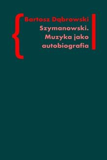 Chomikuj, ebook online Szymanowski. Muzyka jako autobiografia. Bartosz Dąbrowski