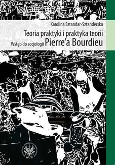 Chomikuj, ebook online Teoria praktyki i praktyka teorii. Wstęp do socjologii Pierre`a Bourdieu. Karolina Sztandar-Sztanderska